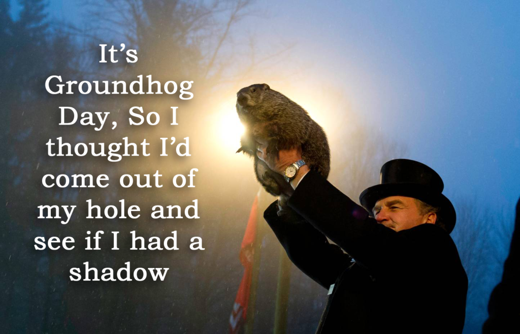 It's Groundhog Day, So I thought I'd come out of my hole and see if I had a shadow.